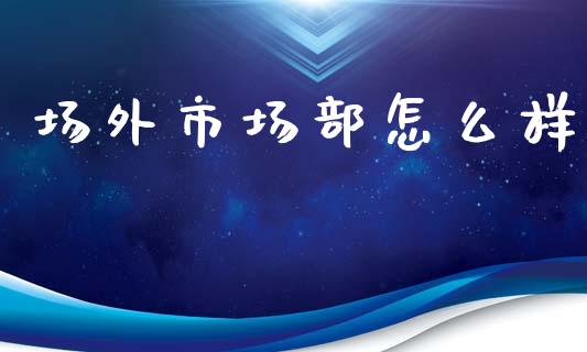 场外市场部怎么样_https://wap.lcpcjs.com_股港行情_第1张