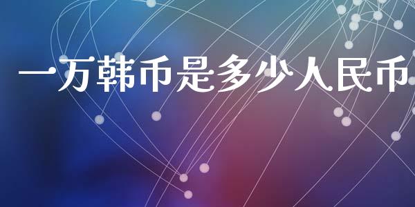 一万韩币是多少人民币_https://wap.lcpcjs.com_美股行情_第1张