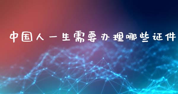 中国人一生需要办理哪些证件_https://wap.lcpcjs.com_股港行情_第1张