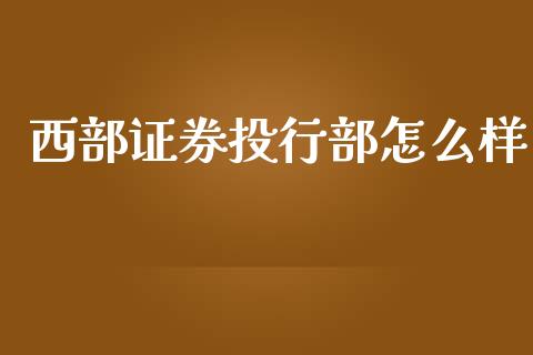 西部证券投行部怎么样_https://wap.lcpcjs.com_全球经济_第1张