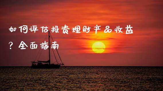 如何评估投资理财产品收益？全面指南_https://wap.lcpcjs.com_美股行情_第1张