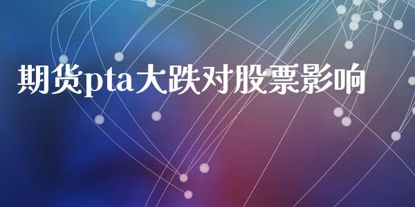 期货pta大跌对股票影响_https://wap.lcpcjs.com_全球经济_第1张