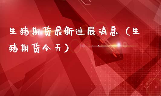 生猪期货最新进展消息（生猪期货今天）_https://wap.lcpcjs.com_外汇市场_第1张