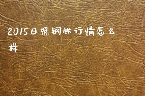 2015日照钢铁行情怎么样_https://wap.lcpcjs.com_全球经济_第1张