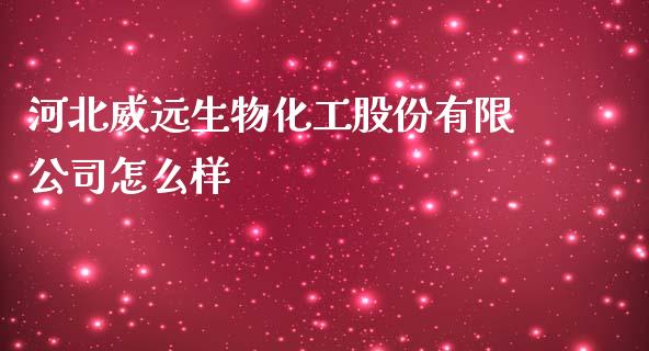 河北威远生物化工股份有限公司怎么样_https://wap.lcpcjs.com_股港行情_第1张