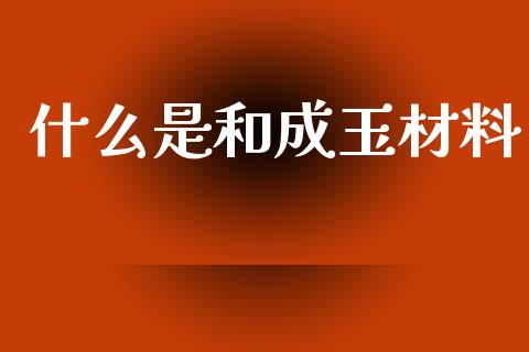 什么是和成玉材料_https://wap.lcpcjs.com_外汇市场_第1张