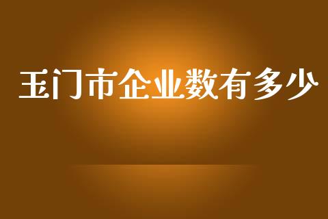 玉门市企业数有多少_https://wap.lcpcjs.com_股港行情_第1张