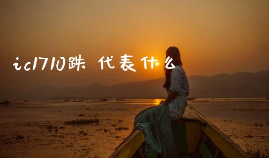 ic1710跌 代表什么_https://wap.lcpcjs.com_全球经济_第1张