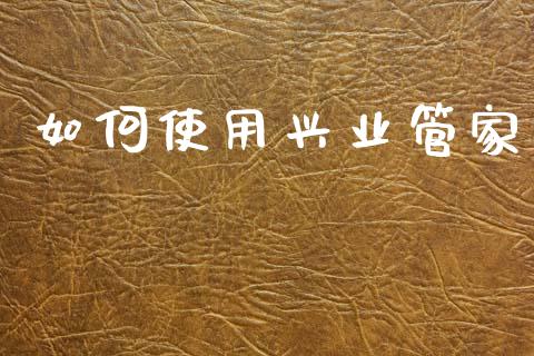 如何使用兴业管家_https://wap.lcpcjs.com_全球经济_第1张