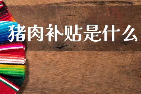 猪肉补贴是什么_https://wap.lcpcjs.com_全球经济_第1张