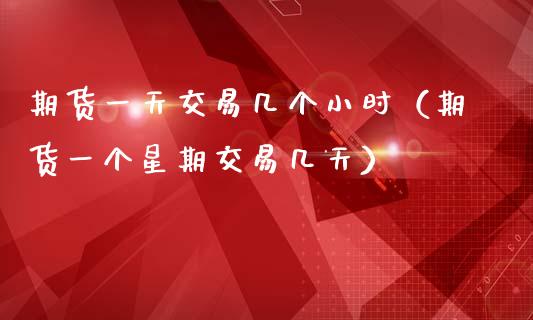 期货一天交易几个小时（期货一个星期交易几天）_https://wap.lcpcjs.com_股港行情_第1张
