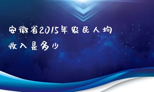 安徽省2015年农民人均收入是多少_https://wap.lcpcjs.com_外汇市场_第1张