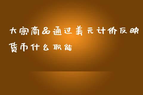 大宗商品通过美元计价反映货币什么职能_https://wap.lcpcjs.com_外汇市场_第1张