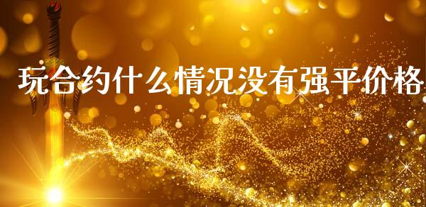 玩合约什么情况没有强平价格_https://wap.lcpcjs.com_全球经济_第1张