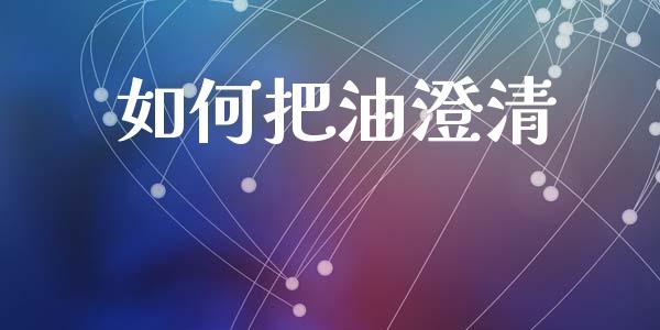 如何把油澄清_https://wap.lcpcjs.com_全球经济_第1张