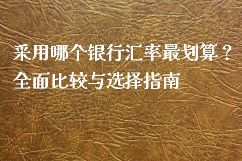 采用哪个银行汇率最划算？全面比较与选择指南_https://wap.lcpcjs.com_全球经济_第1张