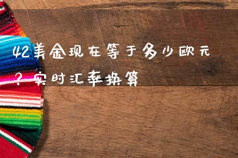 42美金现在等于多少欧元？实时汇率换算_https://wap.lcpcjs.com_外汇市场_第1张