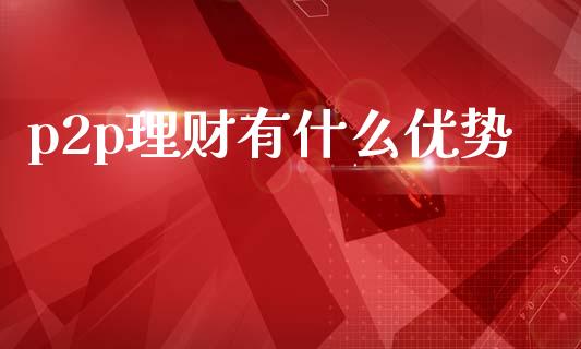 p2p理财有什么优势_https://wap.lcpcjs.com_美股行情_第1张