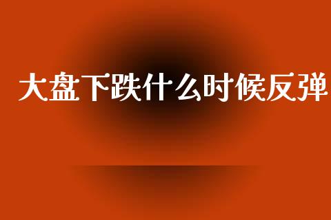 大盘下跌什么时候反弹_https://wap.lcpcjs.com_股港行情_第1张