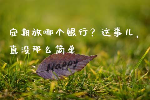 定期放哪个银行？这事儿，真没那么简单_https://wap.lcpcjs.com_美股行情_第1张