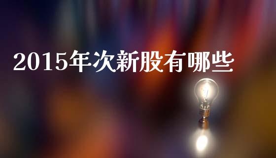 2015年次新股有哪些_https://wap.lcpcjs.com_美股行情_第1张