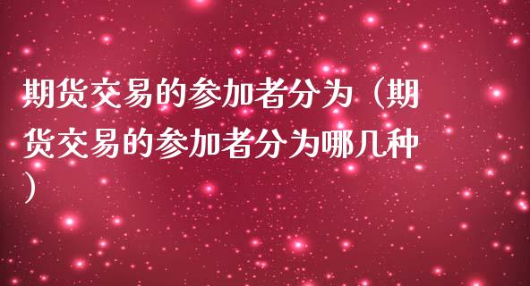 期货交易的参加者分为（期货交易的参加者分为哪几种）_https://wap.lcpcjs.com_全球经济_第1张