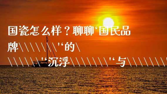 国瓷怎么样？聊聊‘国民品牌\\\