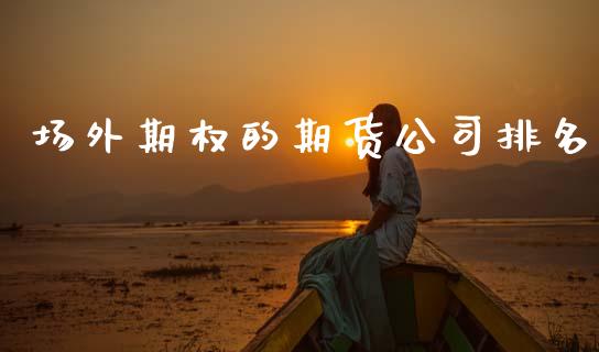 场外期权的期货公司排名_https://wap.lcpcjs.com_美股行情_第1张