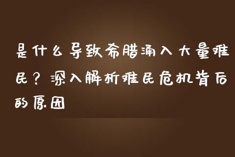 是什么导致希腊涌入大量难民？深入解析难民危机背后的原因_https://wap.lcpcjs.com_美股行情_第1张