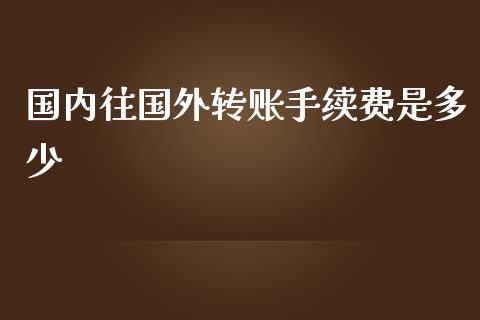 国内往国外转账手续费是多少_https://wap.lcpcjs.com_美股行情_第1张
