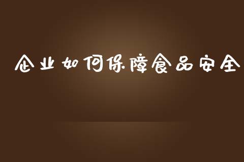 企业如何保障食品安全_https://wap.lcpcjs.com_全球经济_第1张