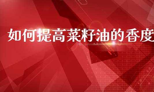 如何提高菜籽油的香度_https://wap.lcpcjs.com_股港行情_第1张
