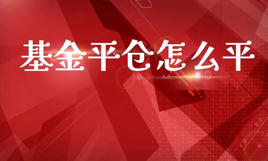 基金平仓怎么平_https://wap.lcpcjs.com_全球经济_第1张