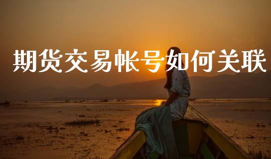 期货交易帐号如何关联_https://wap.lcpcjs.com_外汇市场_第1张