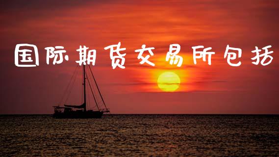 国际期货交易所包括_美股行情_第1张_全球经济_美股行情_外汇市场_股港行情 国际期货交易所包括_https://wap.lcpcjs.com_美股行情_第1张