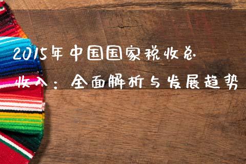 2015年中国国家税收总收入：全面解析与发展趋势_https://wap.lcpcjs.com_外汇市场_第1张