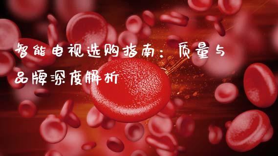 智能电视选购指南：质量与品牌深度解析_https://wap.lcpcjs.com_股港行情_第1张