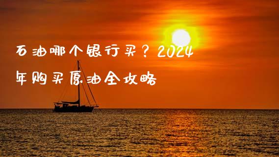 石油哪个银行买？2024年购买原油全攻略_https://wap.lcpcjs.com_股港行情_第1张