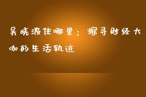 吴晓波住哪里：探寻财经大咖的生活轨迹_https://wap.lcpcjs.com_美股行情_第1张