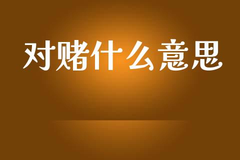 对赌什么意思_https://wap.lcpcjs.com_全球经济_第1张