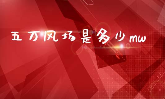 五万风场是多少mw_https://wap.lcpcjs.com_美股行情_第1张