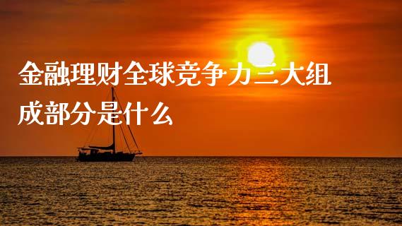 金融理财全球竞争力三大组成部分是什么_https://wap.lcpcjs.com_股港行情_第1张