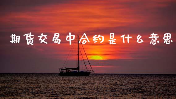 期货交易中合约是什么意思_https://wap.lcpcjs.com_美股行情_第1张