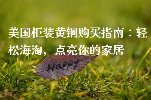美国柜装黄铜购买指南：轻松海淘，点亮你的家居_https://wap.lcpcjs.com_全球经济_第1张