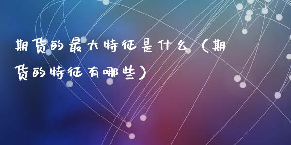 期货的最大特征是什么（期货的特征有哪些）_https://wap.lcpcjs.com_全球经济_第1张