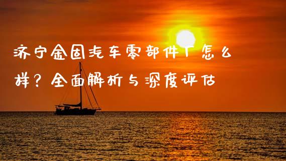 济宁金固汽车零部件厂怎么样？全面解析与深度评估_https://wap.lcpcjs.com_股港行情_第1张