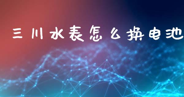 三川水表怎么换电池_https://wap.lcpcjs.com_美股行情_第1张