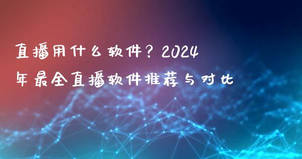 直播用什么软件？2024年最全直播软件推荐与对比_https://wap.lcpcjs.com_股港行情_第1张