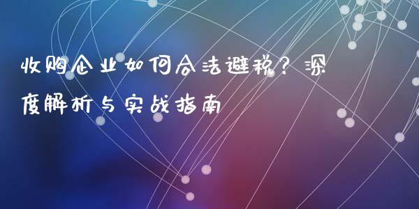 收购企业如何合法避税？深度解析与实战指南_https://wap.lcpcjs.com_全球经济_第1张