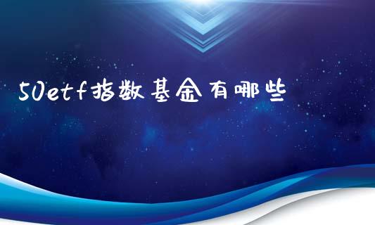 50etf指数基金有哪些_https://wap.lcpcjs.com_外汇市场_第1张